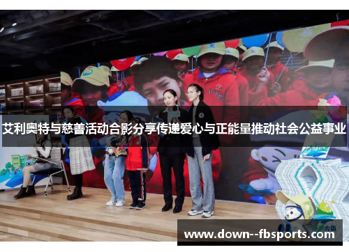 艾利奥特与慈善活动合影分享传递爱心与正能量推动社会公益事业