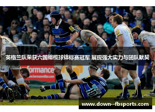英格兰队荣获六国橄榄球锦标赛冠军 展现强大实力与团队默契
