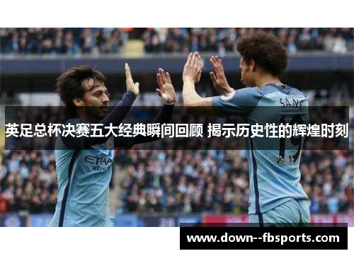 英足总杯决赛五大经典瞬间回顾 揭示历史性的辉煌时刻