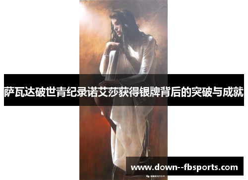 萨瓦达破世青纪录诺艾莎获得银牌背后的突破与成就