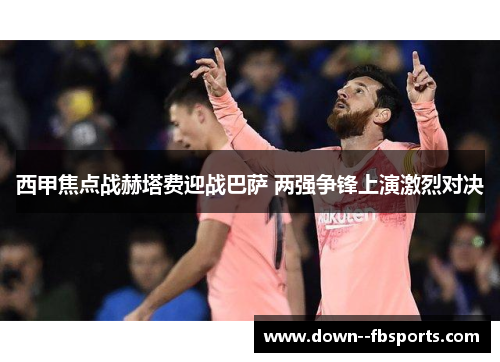 西甲焦点战赫塔费迎战巴萨 两强争锋上演激烈对决