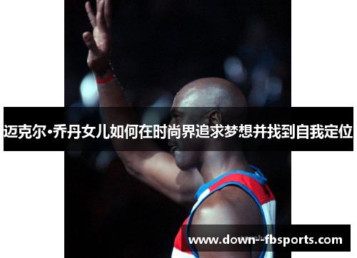 迈克尔·乔丹女儿如何在时尚界追求梦想并找到自我定位