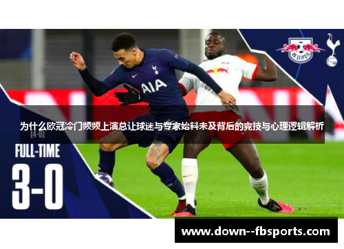 为什么欧冠冷门频频上演总让球迷与专家始料未及背后的竞技与心理逻辑解析