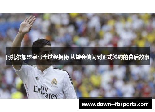 阿扎尔加盟皇马全过程揭秘 从转会传闻到正式签约的幕后故事