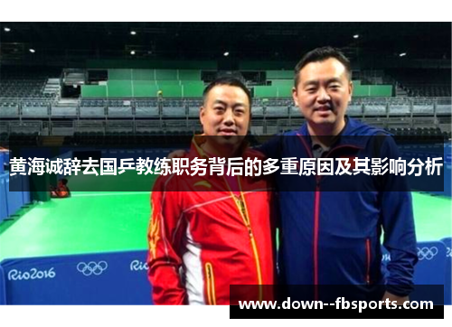 黄海诚辞去国乒教练职务背后的多重原因及其影响分析