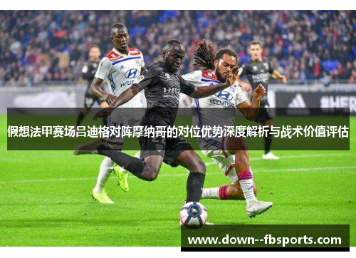 假想法甲赛场吕迪格对阵摩纳哥的对位优势深度解析与战术价值评估