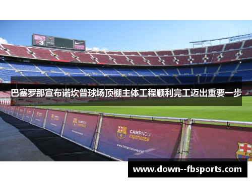 巴塞罗那宣布诺坎普球场顶棚主体工程顺利完工迈出重要一步