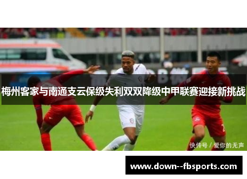 梅州客家与南通支云保级失利双双降级中甲联赛迎接新挑战