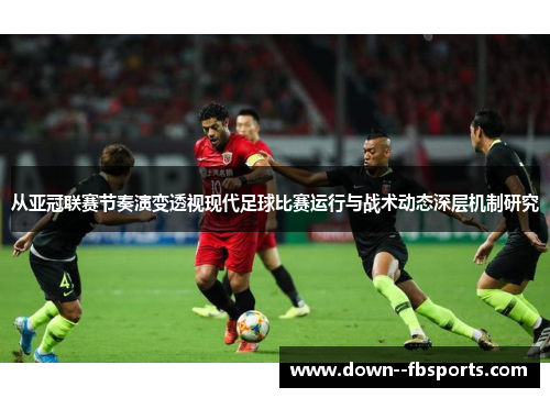 从亚冠联赛节奏演变透视现代足球比赛运行与战术动态深层机制研究