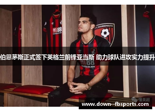 伯恩茅斯正式签下英格兰前锋亚当斯 助力球队进攻实力提升