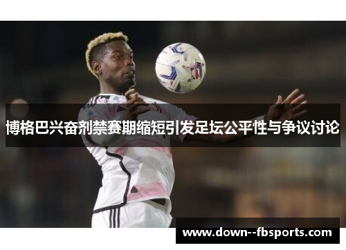 博格巴兴奋剂禁赛期缩短引发足坛公平性与争议讨论