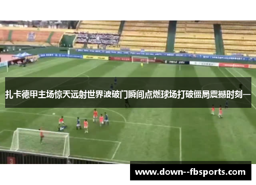 扎卡德甲主场惊天远射世界波破门瞬间点燃球场打破僵局震撼时刻一