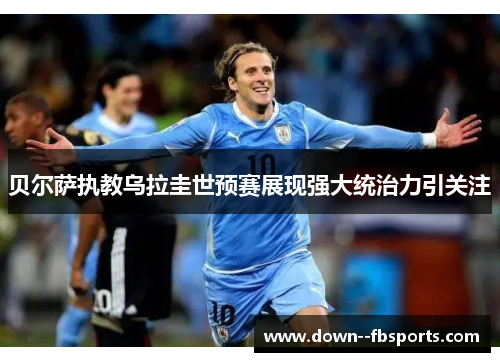 贝尔萨执教乌拉圭世预赛展现强大统治力引关注