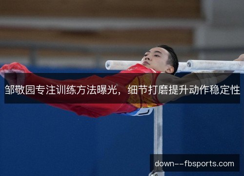 邹敬园专注训练方法曝光，细节打磨提升动作稳定性